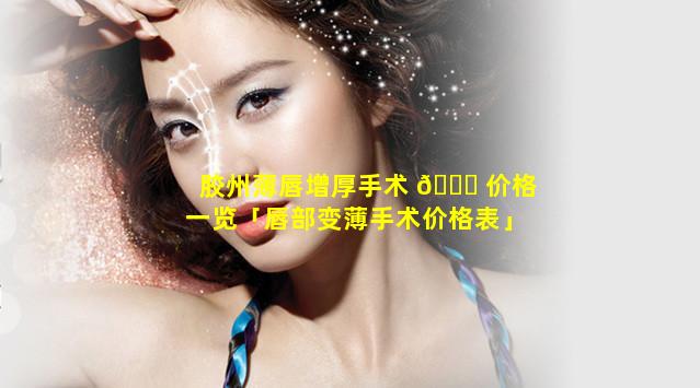 胶州薄唇增厚手术 🍁 价格一览「唇部变薄手术价格表」